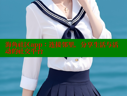 海角社区app：连接邻里，分享生活与活动的社交平台 海角平台 第2张