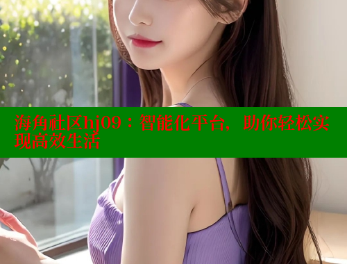 海角社区hj09：智能化平台，助你轻松实现高效生活 海角论坛 第1张