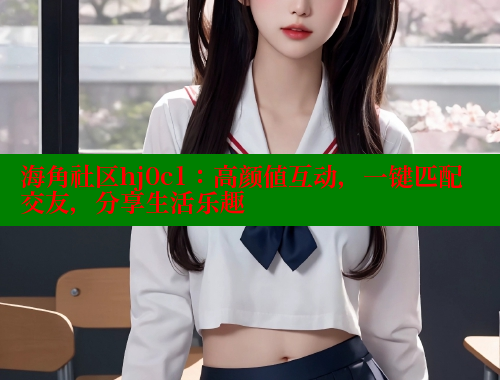 海角社区hj0c1：高颜值互动，一键匹配交友，分享生活乐趣 欢迎回家海角社区 第2张