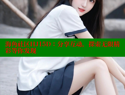 海角社区HJ15D：分享互动，探索无限精彩等你发现 海角破解版 第1张