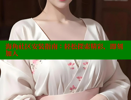 海角社区安装指南：轻松探索精彩，即刻加入 欢迎回家海角社区 第1张