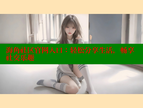 海角社区官网入口：轻松分享生活，畅享社交乐趣 海角论坛 第2张