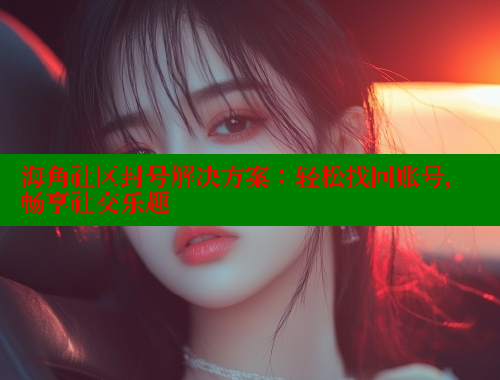 海角社区封号解决方案：轻松找回账号，畅享社交乐趣 海角论坛 第2张