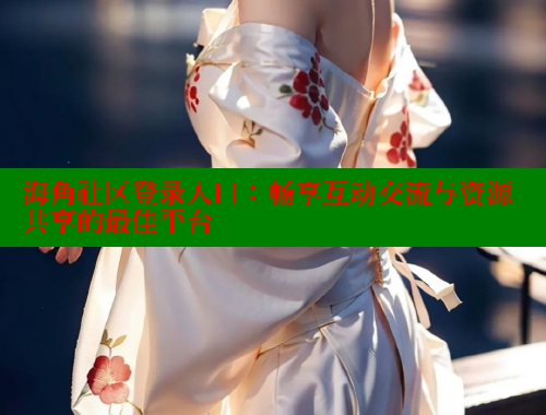海角社区登录入口：畅享互动交流与资源共享的最佳平台 海角论坛 第2张