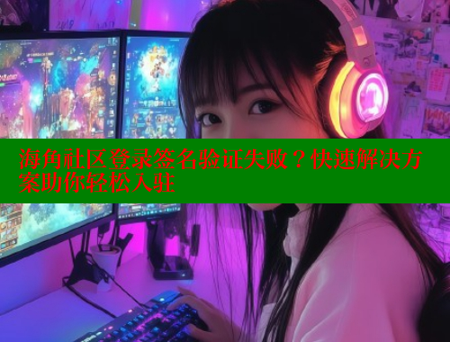海角社区登录签名验证失败？快速解决方案助你轻松入驻 海角破解版 第1张