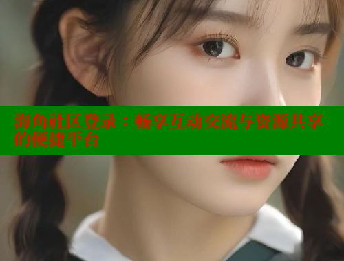 海角社区登录：畅享互动交流与资源共享的便捷平台 欢迎回家海角社区 第1张