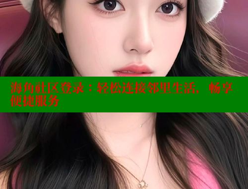 海角社区登录：轻松连接邻里生活，畅享便捷服务 海角论坛 第1张