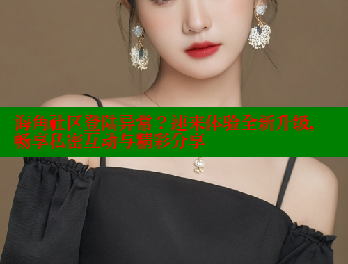 海角社区登陆异常？速来体验全新升级，畅享私密互动与精彩分享 海角破解版 第1张