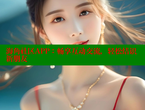 海角社区APP：畅享互动交流，轻松结识新朋友 海角平台 第1张