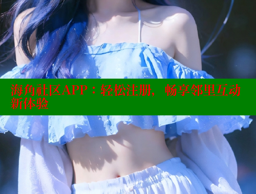 海角社区APP：轻松注册，畅享邻里互动新体验 海角平台 第1张