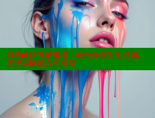 海角社区发帖指南：轻松分享生活点滴，连接志同道合的朋友 欢迎回家海角社区 第1张