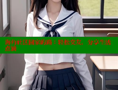 海角社区回家的路：轻松交友，分享生活点滴 海角论坛 第2张
