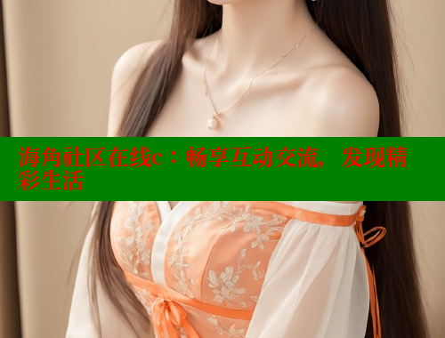 海角社区在线c：畅享互动交流，发现精彩生活 海角平台 第2张