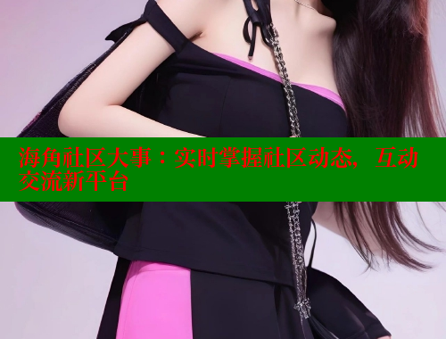 海角社区大事：实时掌握社区动态，互动交流新平台 海角破解版 第2张