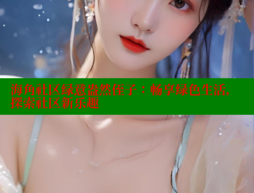 海角社区绿意盎然侄子：畅享绿色生活，探索社区新乐趣 海角论坛 第1张