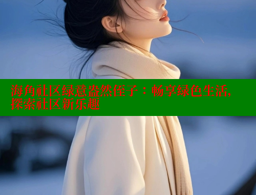 海角社区绿意盎然侄子：畅享绿色生活，探索社区新乐趣 海角论坛 第2张