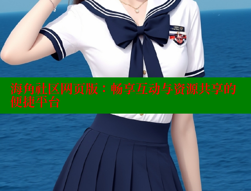 海角社区网页版：畅享互动与资源共享的便捷平台 海角论坛 第1张