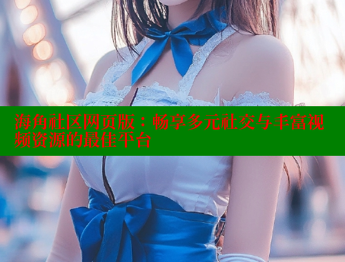 海角社区网页版：畅享多元社交与丰富视频资源的最佳平台 海角论坛 第1张