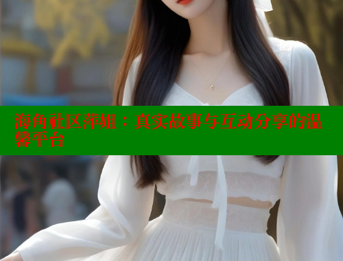 海角社区萍姐：真实故事与互动分享的温馨平台 海角平台 第1张