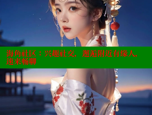 海角社区：兴趣社交，邂逅附近有缘人，速来畅聊 海角论坛 第2张