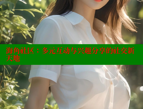 海角社区：多元互动与兴趣分享的社交新天地 欢迎回家海角社区 第1张