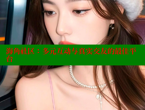 海角社区：多元互动与真实交友的最佳平台 欢迎回家海角社区 第2张