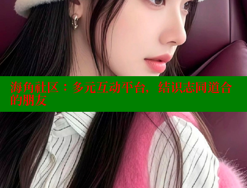 海角社区：多元互动平台，结识志同道合的朋友 欢迎回家海角社区 第1张