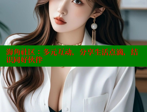 海角社区：多元互动，分享生活点滴，结识同好伙伴 海角论坛 第2张
