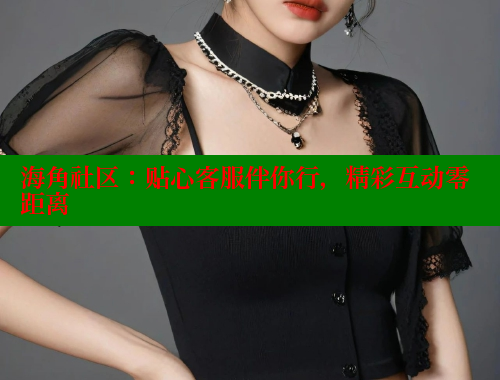 海角社区：贴心客服伴你行，精彩互动零距离 海角破解版 第1张