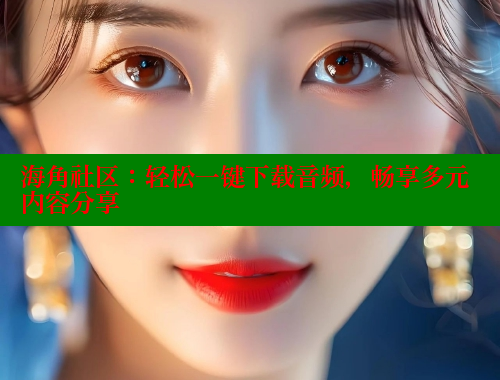 海角社区：轻松一键下载音频，畅享多元内容分享 海角破解版 第1张