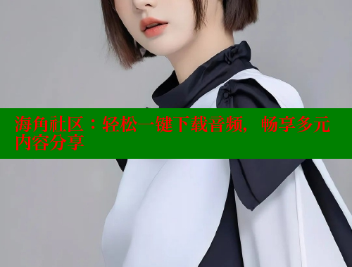 海角社区：轻松一键下载音频，畅享多元内容分享 海角破解版 第2张