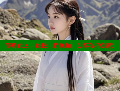 海角社区：轻松上传视频，分享你的创意 海角平台 第1张