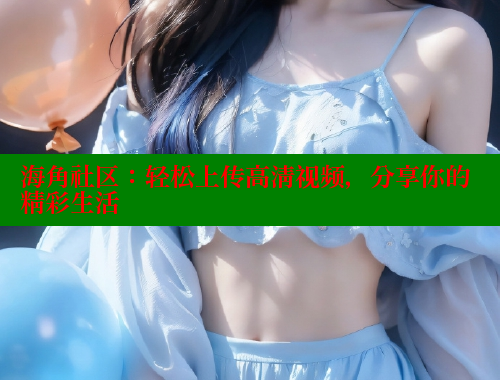 海角社区：轻松上传高清视频，分享你的精彩生活 海角平台 第2张
