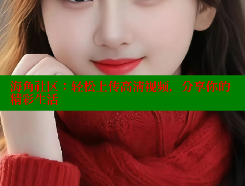 海角社区：轻松上传高清视频，分享你的精彩生活 海角平台 第1张