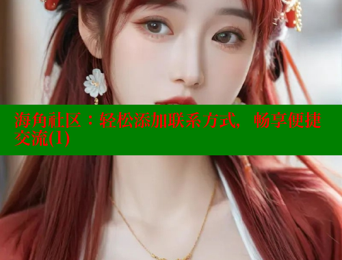 海角社区：轻松添加联系方式，畅享便捷交流(1) 海角破解版 第1张