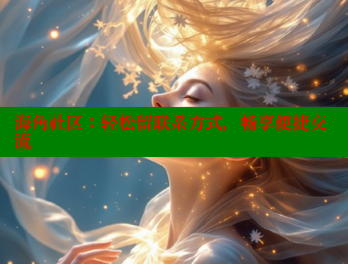 海角社区：轻松留联系方式，畅享便捷交流 欢迎回家海角社区 第1张