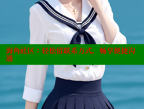 海角社区：轻松留联系方式，畅享便捷沟通 欢迎回家海角社区 第2张