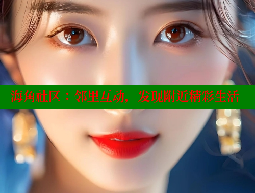 海角社区：邻里互动，发现附近精彩生活 欢迎回家海角社区 第2张