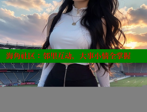 海角社区：邻里互动，大事小情全掌握 海角论坛 第2张