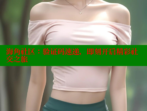 海角社区：验证码速递，即刻开启精彩社交之旅 海角平台 第2张