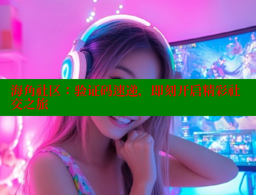 海角社区：验证码速递，即刻开启精彩社交之旅 海角平台 第1张