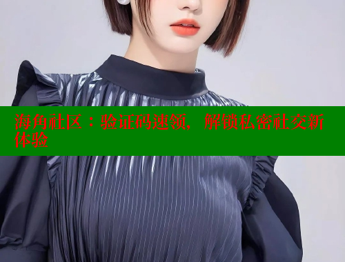 海角社区：验证码速领，解锁私密社交新体验 海角论坛 第1张