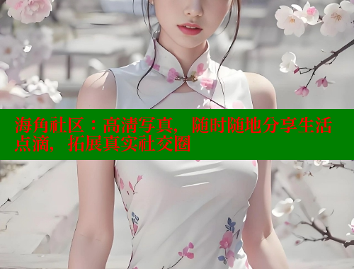 海角社区：高清写真，随时随地分享生活点滴，拓展真实社交圈 海角平台 第1张
