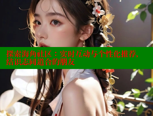 探索海角社区：实时互动与个性化推荐，结识志同道合的朋友 欢迎回家海角社区 第2张