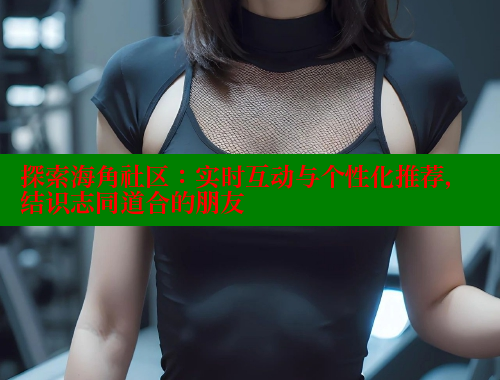 探索海角社区：实时互动与个性化推荐，结识志同道合的朋友 欢迎回家海角社区 第1张