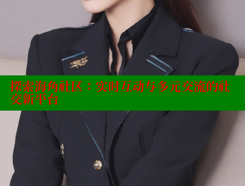 探索海角社区：实时互动与多元交流的社交新平台 海角论坛 第1张