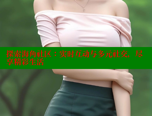 探索海角社区：实时互动与多元社交，尽享精彩生活 海角论坛 第1张