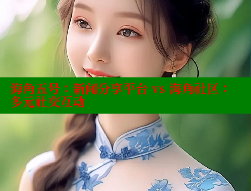 海角五号：新闻分享平台 vs 海角社区：多元社交互动 欢迎回家海角社区 第1张
