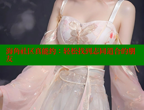 海角社区真能约：轻松找到志同道合的朋友 海角论坛 第1张