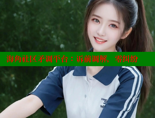 海角社区矛调平台：诉前调解，零纠纷 海角破解版 第1张